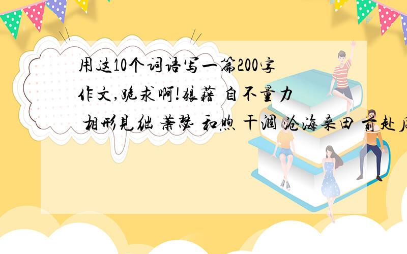 用这10个词语写一篇200字作文,跪求啊!狼藉 自不量力 相形见绌 萧瑟 和煦 干涸 沧海桑田 前赴后继 媲美 挑衅 迷惘 道听途说 鼠目寸光 相辅相成  （200字左右的作文）