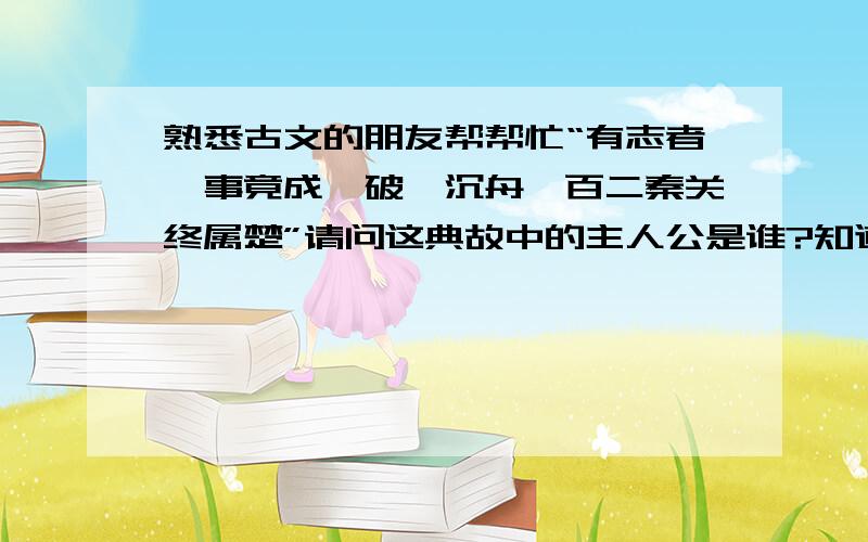 熟悉古文的朋友帮帮忙“有志者,事竟成,破釜沉舟,百二秦关终属楚”请问这典故中的主人公是谁?知道的朋友帮帮忙,