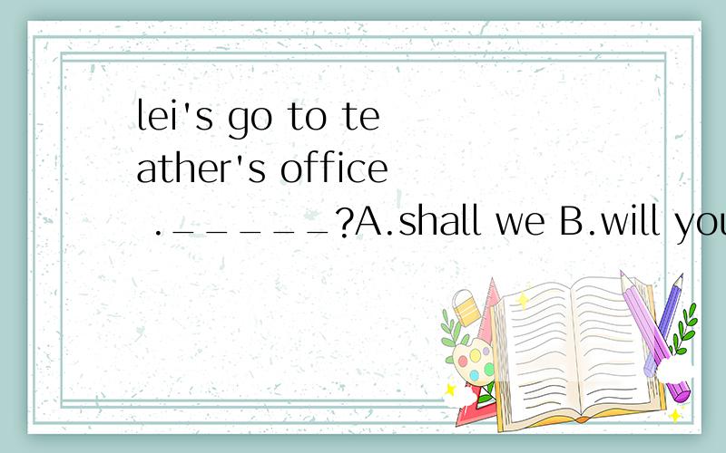 lei's go to teather's office ._____?A.shall we B.will you C.shall i