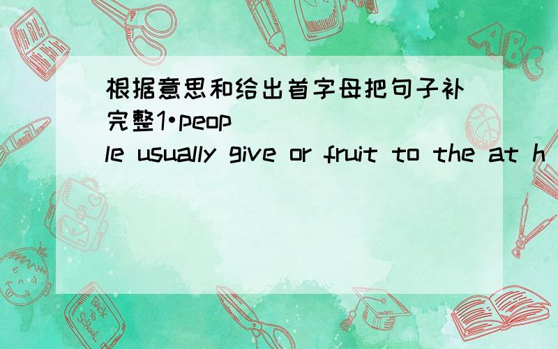 根据意思和给出首字母把句子补完整1•people usually give or fruit to the at h(.).2.be p(.).do not shout at others .that is rude.3.people make jack-'o-lantern from p(.)4.take some m(.)and then you will be better.5if there is water ,