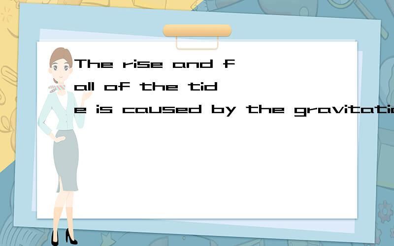 The rise and fall of the tide is caused by the gravitational pull of the___________.