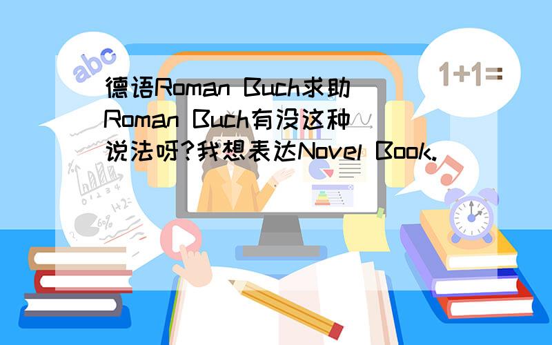 德语Roman Buch求助Roman Buch有没这种说法呀?我想表达Novel Book.