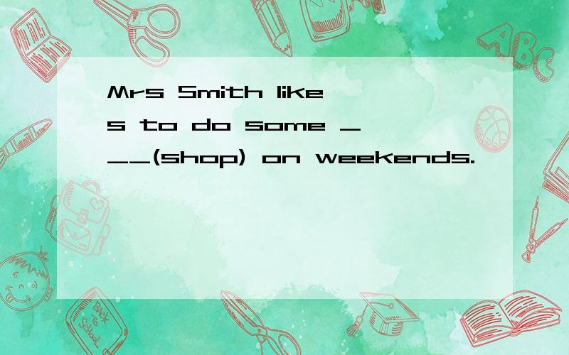 Mrs Smith likes to do some ___(shop) on weekends.