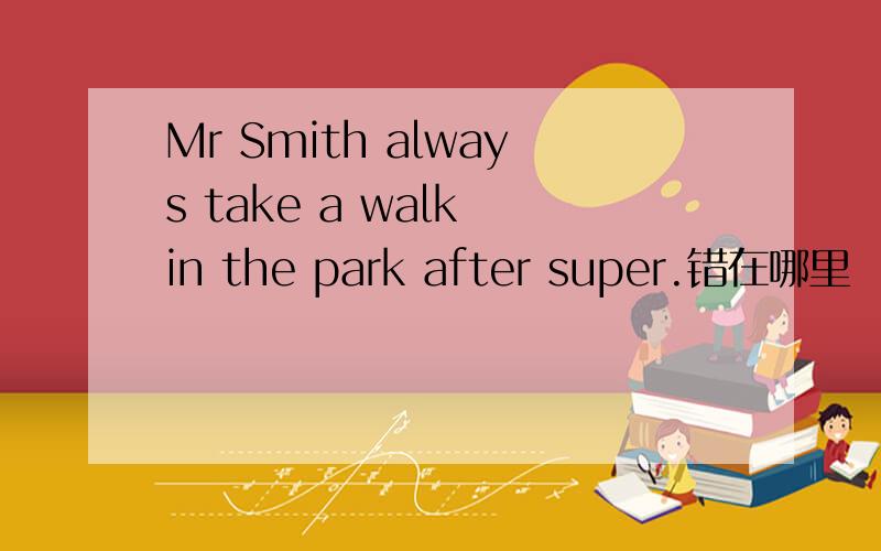 Mr Smith always take a walk in the park after super.错在哪里