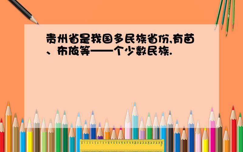 贵州省是我国多民族省份,有苗、布依等——个少数民族.