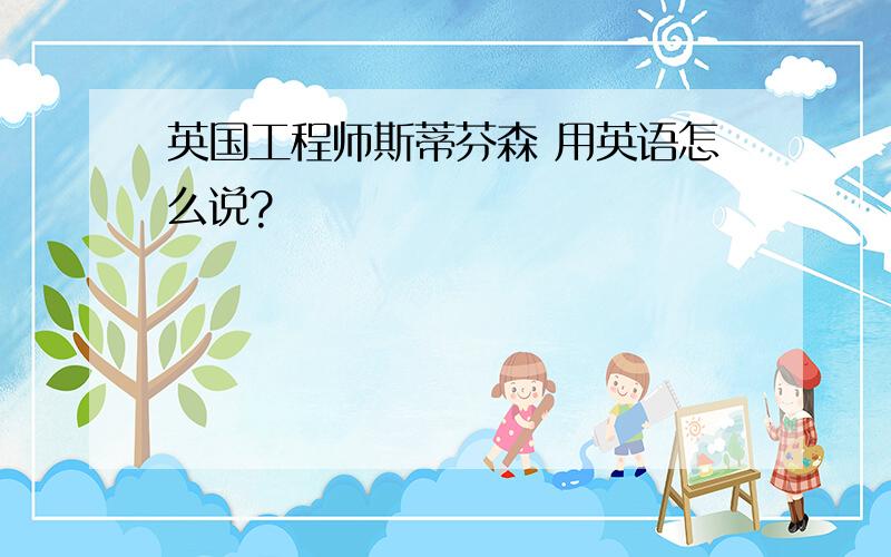 英国工程师斯蒂芬森 用英语怎么说?