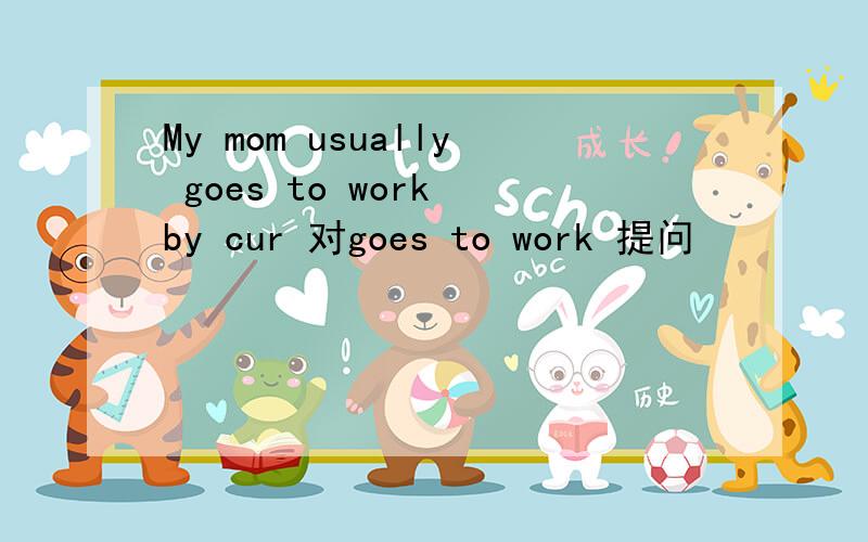 My mom usually goes to work by cur 对goes to work 提问