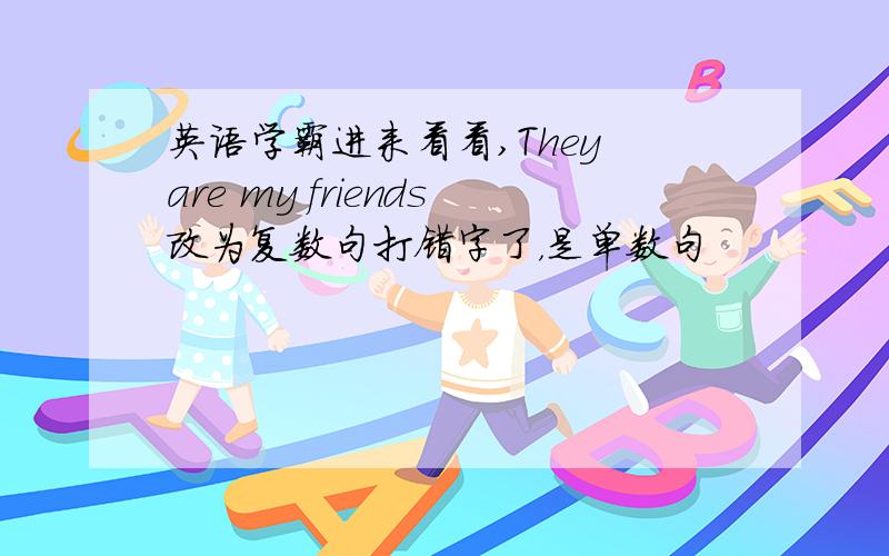 英语学霸进来看看,They are my friends改为复数句打错字了，是单数句