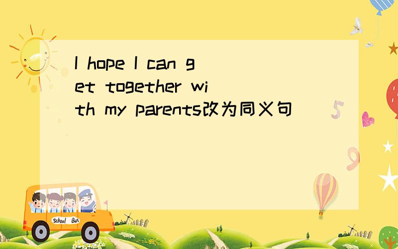 I hope I can get together with my parents改为同义句