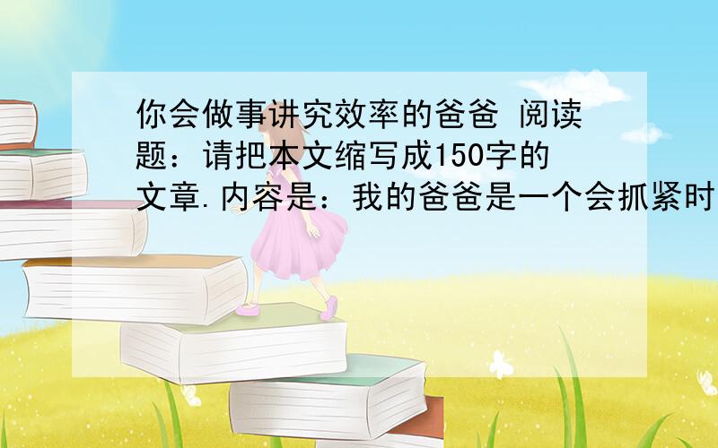 你会做事讲究效率的爸爸 阅读题：请把本文缩写成150字的文章.内容是：我的爸爸是一个会抓紧时间,做事讲究我的爸爸是一个会抓紧时间,做事讲究效率的人.  元旦那天早上,爸爸带我去买菜.