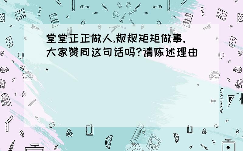 堂堂正正做人,规规矩矩做事.大家赞同这句话吗?请陈述理由.