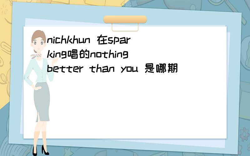 nichkhun 在sparking唱的nothing better than you 是哪期