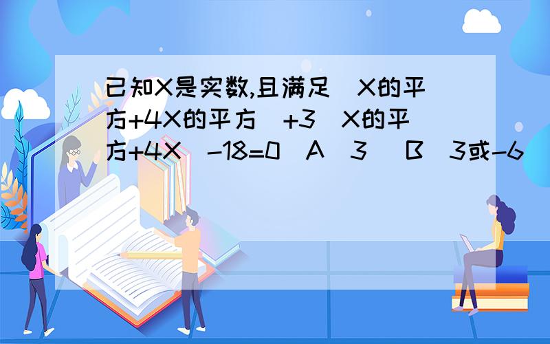 已知X是实数,且满足（X的平方+4X的平方）+3（X的平方+4X)-18=0(A)3 （B)3或-6 （C）-3或-6 （D)6