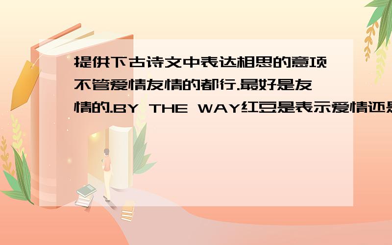 提供下古诗文中表达相思的意项不管爱情友情的都行.最好是友情的.BY THE WAY红豆是表示爱情还是友情?友情的多来点啊。我不要诗句，要意项。