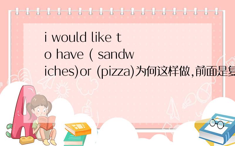 i would like to have ( sandwiches)or (pizza)为何这样做,前面是复数,为什么后面要单数呢