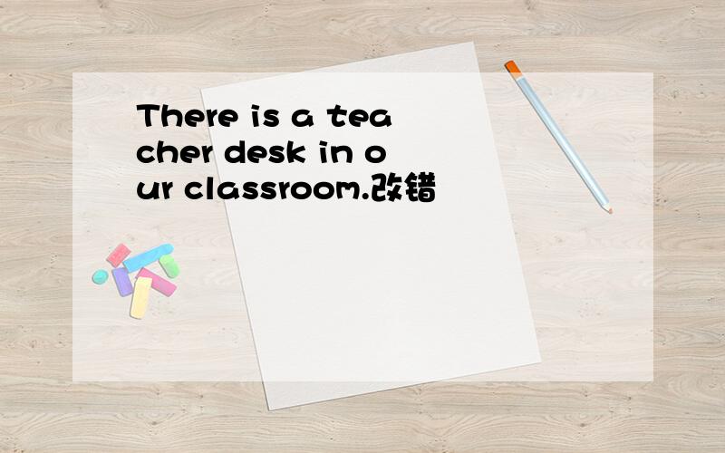 There is a teacher desk in our classroom.改错