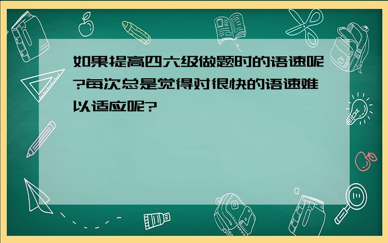 如果提高四六级做题时的语速呢?每次总是觉得对很快的语速难以适应呢?