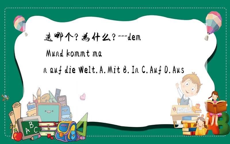 选哪个?为什么?---dem Mund kommt man auf die Welt.A.Mit B.In C.Auf D.Aus