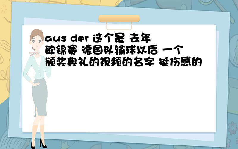 aus der 这个是 去年欧锦赛 德国队输球以后 一个颁奖典礼的视频的名字 挺伤感的