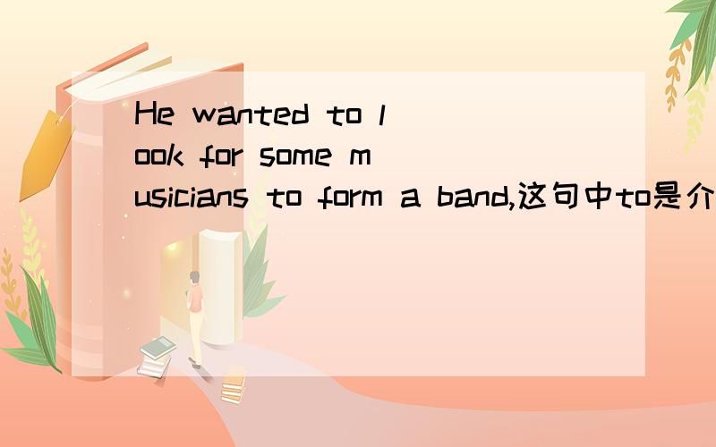 He wanted to look for some musicians to form a band,这句中to是介词吗?如果是,为什么后面是原形?不是说介词后面跟动词要ing,to do,ed.那么to这里是介词吗?还是?可是有人说介词表目的啊？