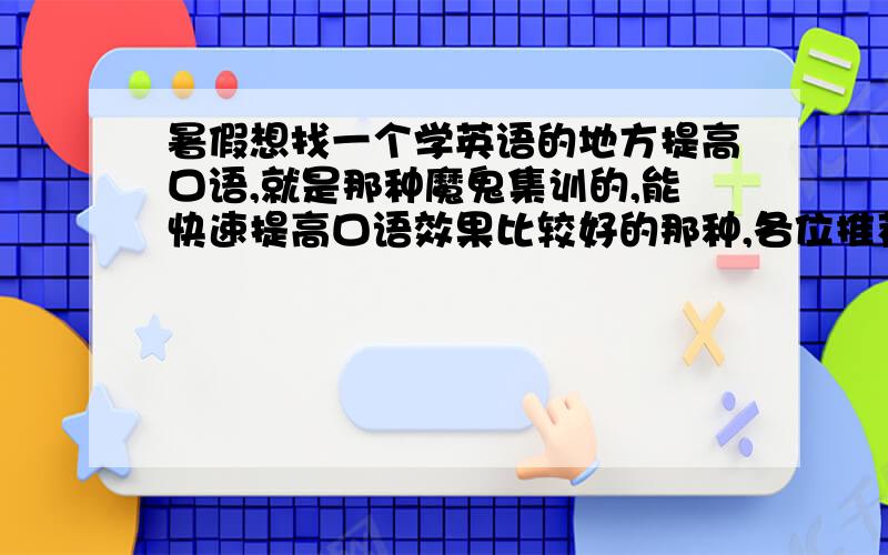 暑假想找一个学英语的地方提高口语,就是那种魔鬼集训的,能快速提高口语效果比较好的那种,各位推荐举下就是那种魔鬼集训的,能快速提高口语效果比较好的那种.我在湖北武汉。