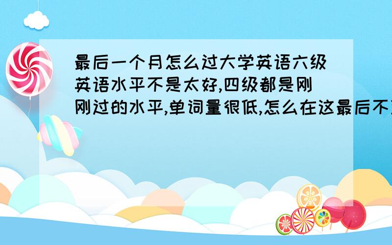 最后一个月怎么过大学英语六级英语水平不是太好,四级都是刚刚过的水平,单词量很低,怎么在这最后不到一个月的时间突击一下英语,重点在什么方面,上次考的很糟糕,希望这次能考的好一点,