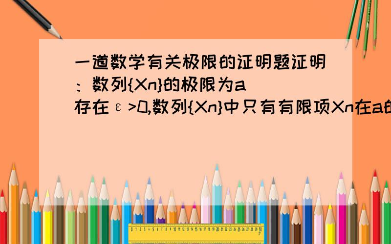 一道数学有关极限的证明题证明：数列{Xn}的极限为a  存在ε>0,数列{Xn}中只有有限项Xn在a的ε邻域(a-ε,a+ε)之外.