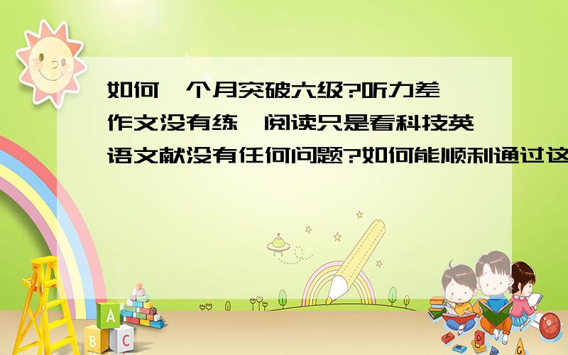 如何一个月突破六级?听力差,作文没有练,阅读只是看科技英语文献没有任何问题?如何能顺利通过这次六级?