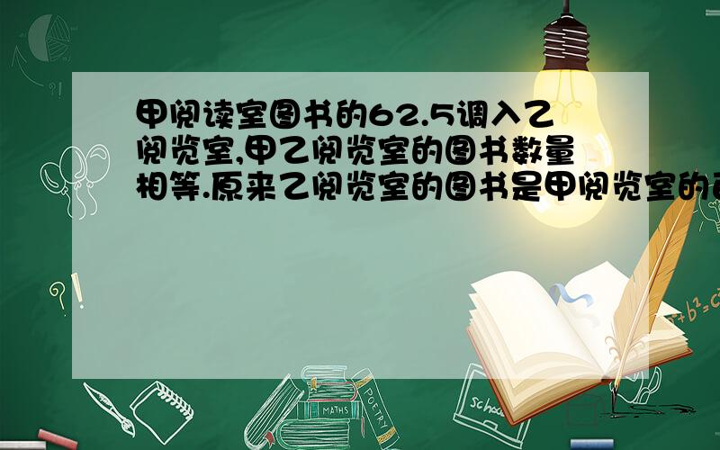 甲阅读室图书的62.5调入乙阅览室,甲乙阅览室的图书数量相等.原来乙阅览室的图书是甲阅览室的百分之几