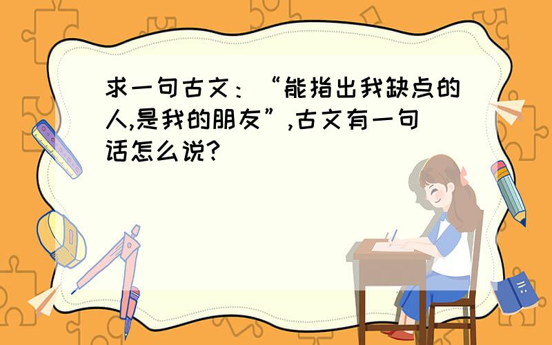 求一句古文：“能指出我缺点的人,是我的朋友”,古文有一句话怎么说?