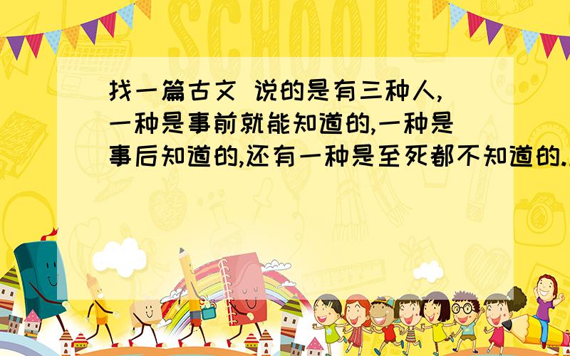 找一篇古文 说的是有三种人,一种是事前就能知道的,一种是事后知道的,还有一种是至死都不知道的.且原文中各举了个例子,例子中的人物好像都是君王类的