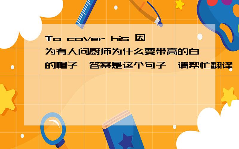 To cover his 因为有人问厨师为什么要带高的白的帽子,答案是这个句子,请帮忙翻译,