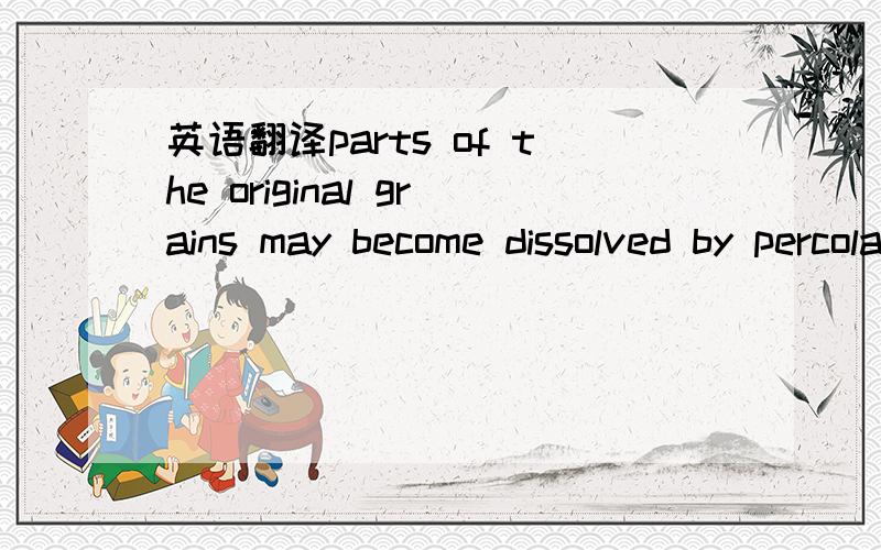 英语翻译parts of the original grains may become dissolved by percolating groundwater,either whilele consolidation is taking place or at any time afterwards.打错了一些应该是either while consolidation is taking place or at any time afterwar