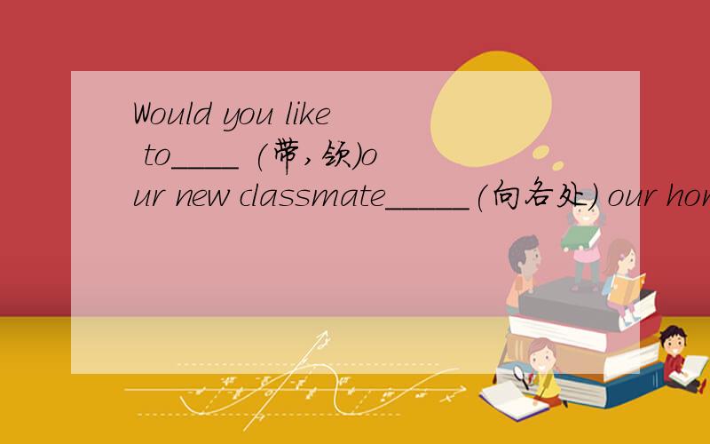 Would you like to____ (带,领)our new classmate_____(向各处) our hometown怎么填