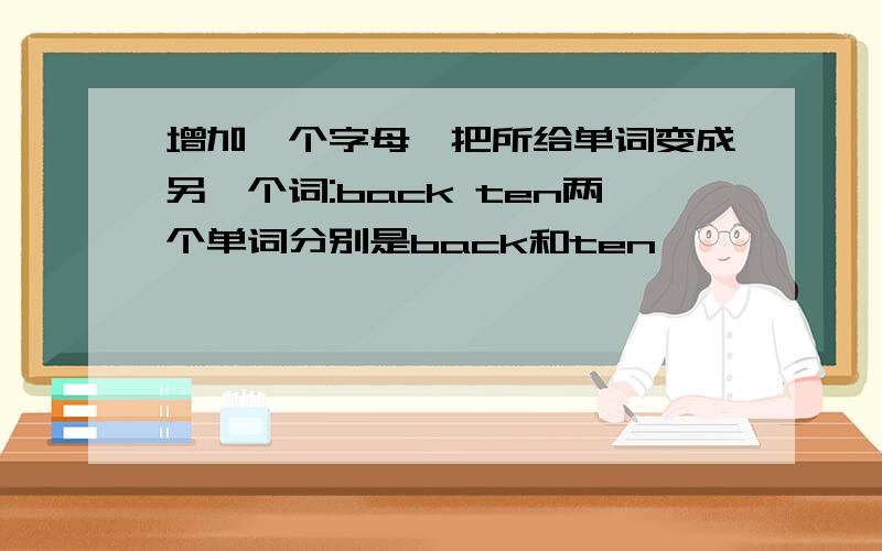 增加一个字母,把所给单词变成另一个词:back ten两个单词分别是back和ten