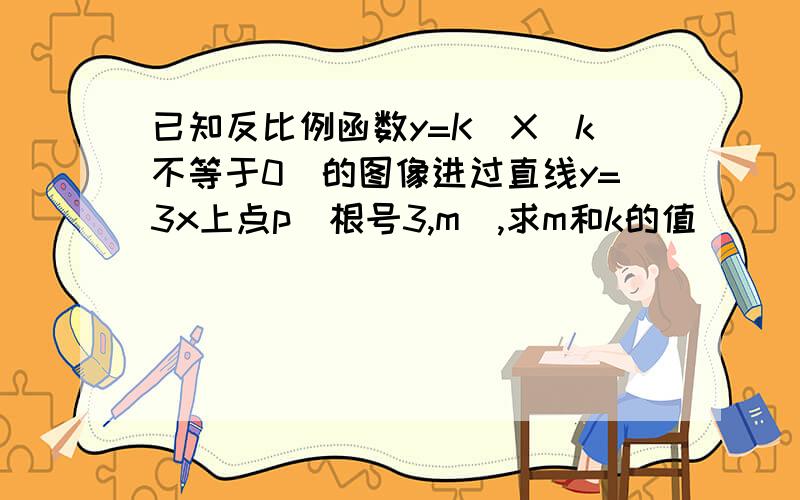 已知反比例函数y=K\X（k不等于0）的图像进过直线y=3x上点p（根号3,m）,求m和k的值