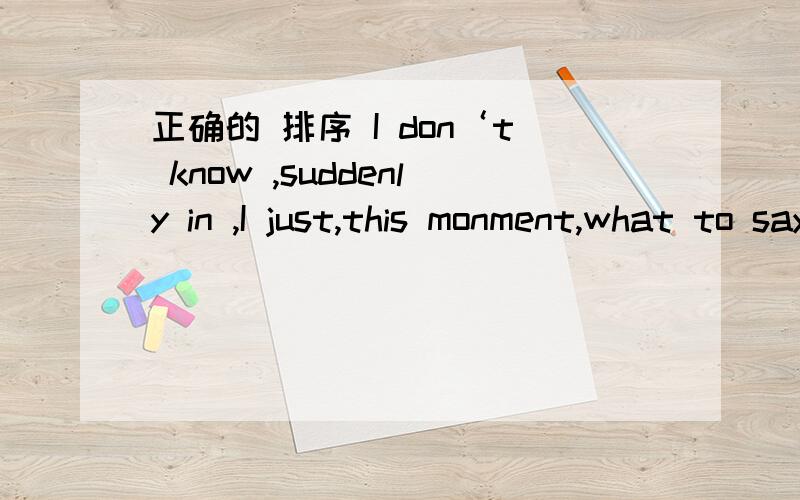 正确的 排序 I don‘t know ,suddenly in ,I just,this monment,what to say ,miss you .下.