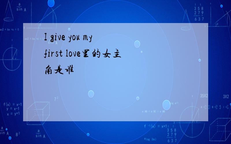 I give you my first love里的女主角是谁