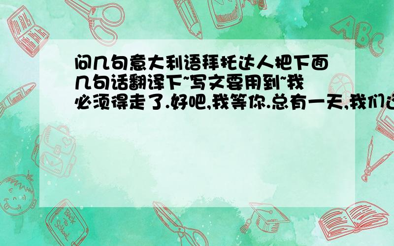 问几句意大利语拜托达人把下面几句话翻译下~写文要用到~我必须得走了.好吧,我等你.总有一天,我们还会再见面的.(人名),圣诞快乐.