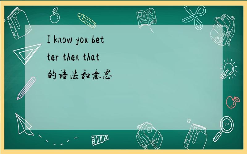 I know you better then that 的语法和意思