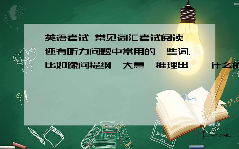 英语考试 常见词汇考试阅读,还有听力问题中常用的一些词.比如像问提纲,大意,推理出……什么的……那些词.阅读!阅读!