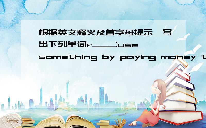 根据英文释义及首字母提示,写出下列单词r___:use something by paying money t___:a person who goes to visit other placesr___:give back,come backb___:look after thr baby