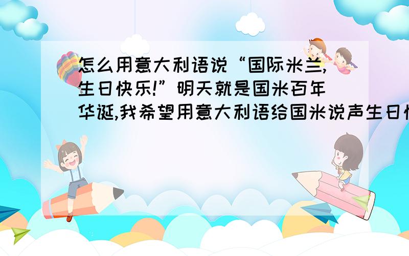 怎么用意大利语说“国际米兰,生日快乐!”明天就是国米百年华诞,我希望用意大利语给国米说声生日快乐喜欢国米的球迷都顶起吧!