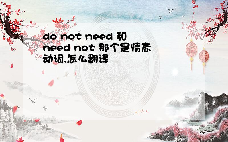 do not need 和 need not 那个是情态动词,怎么翻译