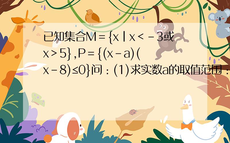 已知集合M＝{x|x＜-3或x＞5},P＝{(x-a)(x-8)≤0}问：(1)求实数a的取值范围：(1)求实数a的取值范围，使它成为M∩(交)P＝{5＜x≤8}的充要条件(2)求实数2的值，使它成为M∩(交)P＝{5＜x≤8}的一个充分但