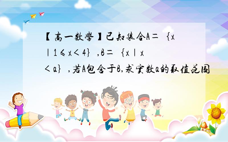 【高一数学】已知集合A＝｛x｜1≤x＜4｝,B＝｛x｜x＜a｝,若A包含于B,求实数a的取值范围