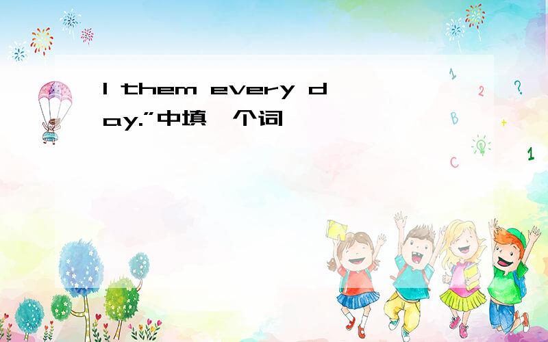 I them every day.”中填一个词