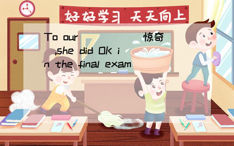 To our_____（惊奇）,she did OK in the final exam