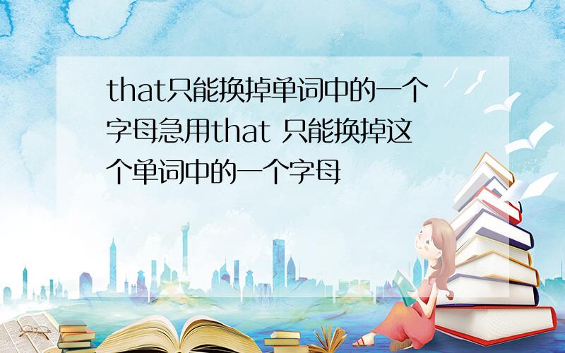 that只能换掉单词中的一个字母急用that 只能换掉这个单词中的一个字母