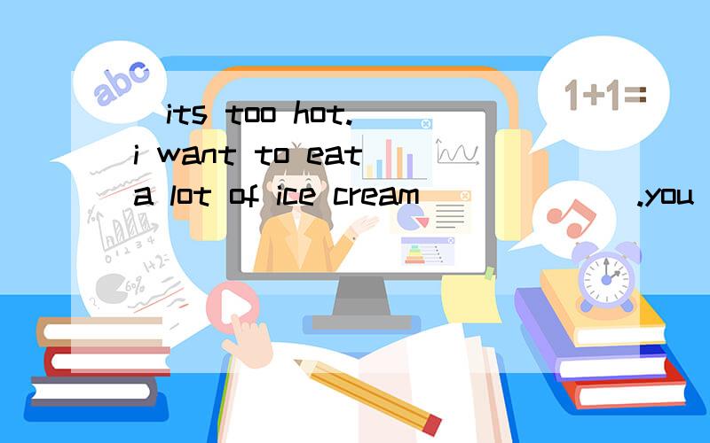 _its too hot. i want to eat a lot of ice cream_(       ).you can eat just a little more than usuala                no problemb                i agree with youc                that cant possiblyd                anything else?